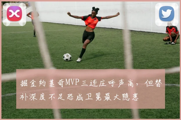 掘金约基奇MVP三连庄呼声高,但替补深度不足恐成卫冕最大隐患