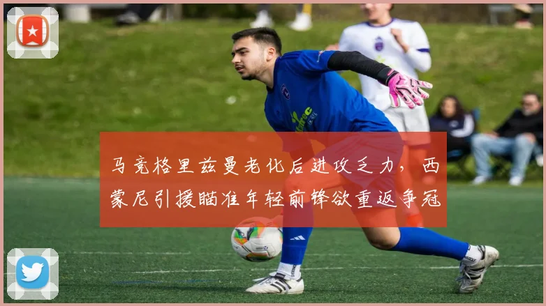 马竞格里兹曼老化后进攻乏力,西蒙尼引援瞄准年轻前锋欲重返争冠