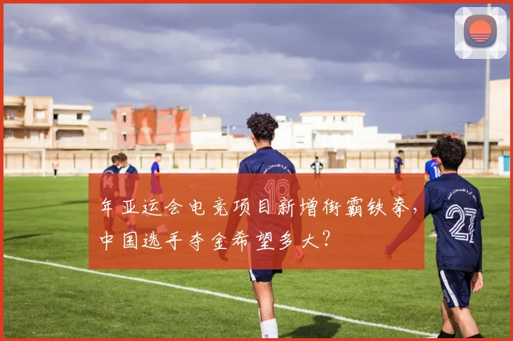 年亚运会电竞项目新增街霸铁拳,中国选手夺金希望多大?