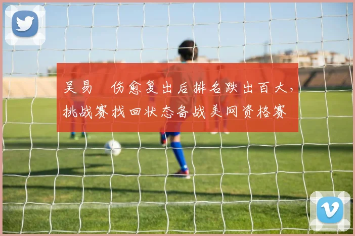 吴易昺伤愈复出后排名跌出百大,挑战赛找回状态备战美网资格赛