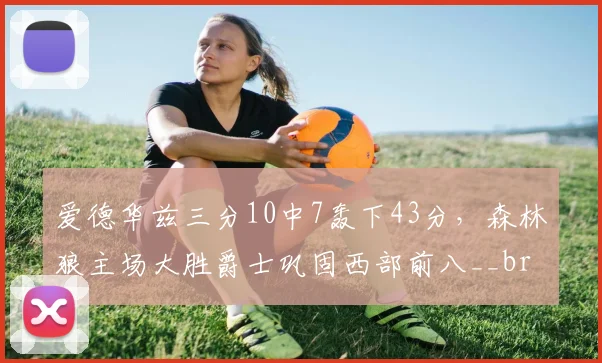 爱德华兹三分10中7轰下43分,森林狼主场大胜爵士巩固西部前八__br_