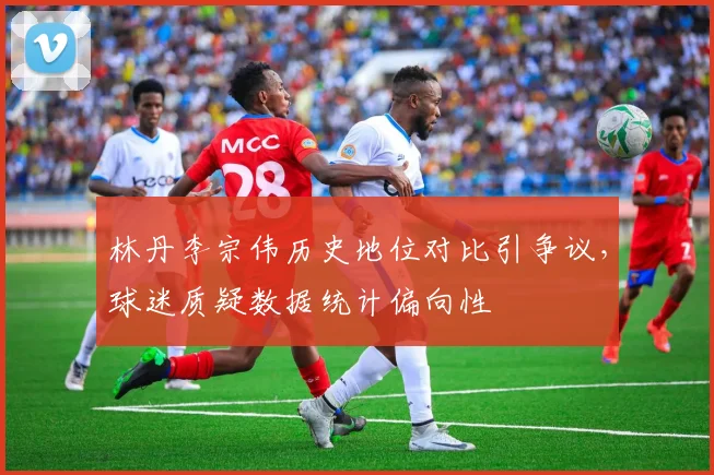 林丹李宗伟历史地位对比引争议,球迷质疑数据统计偏向性