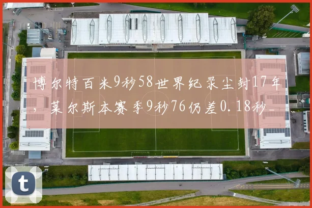 博尔特百米9秒58世界纪录尘封17年,莱尔斯本赛季9秒76仍差0.18秒__br_