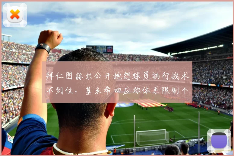 拜仁图赫尔公开抱怨球员执行战术不到位,基米希回应称体系限制个人发挥