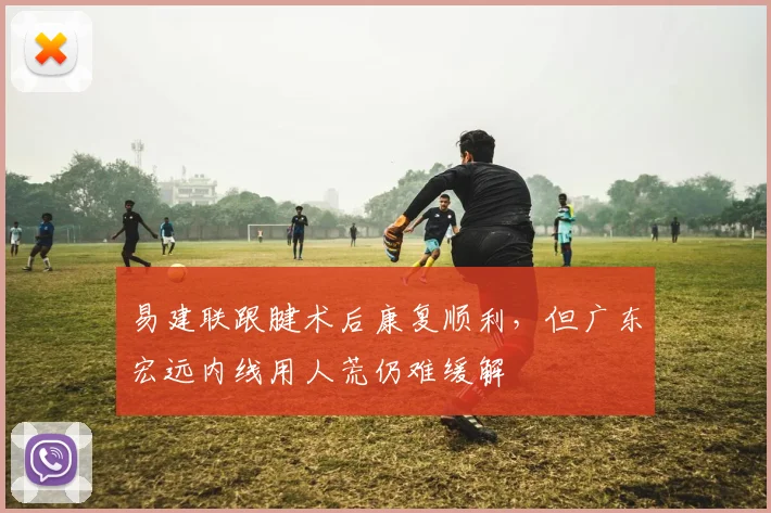 易建联跟腱术后康复顺利,但广东宏远内线用人荒仍难缓解