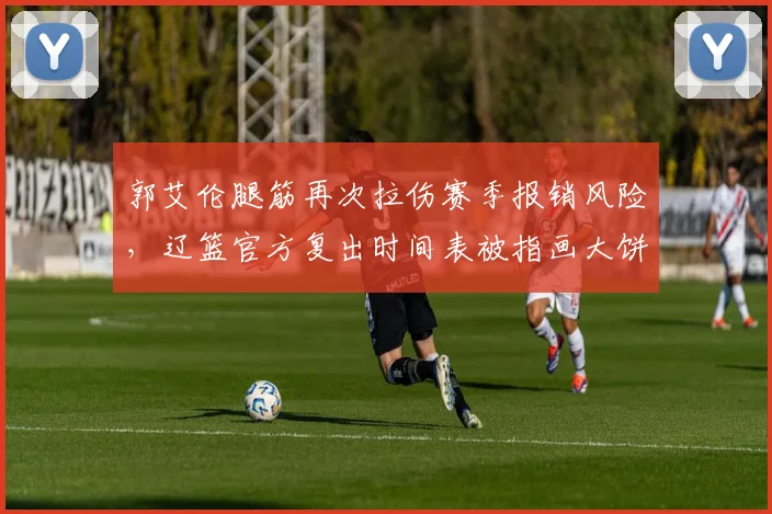 郭艾伦腿筋再次拉伤赛季报销风险,辽篮官方复出时间表被指画大饼